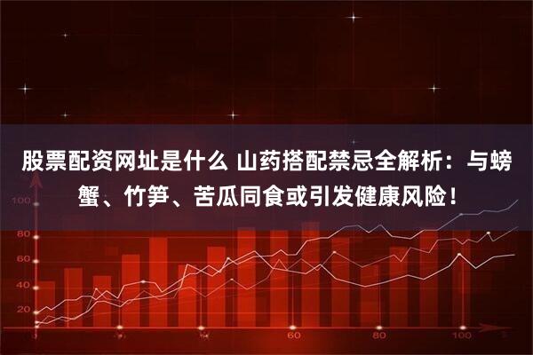股票配资网址是什么 山药搭配禁忌全解析：与螃蟹、竹笋、苦瓜同食或引发健康风险！