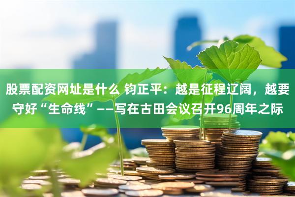 股票配资网址是什么 钧正平：越是征程辽阔，越要守好“生命线”——写在古田会议召开96周年之际