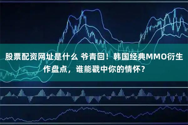 股票配资网址是什么 爷青回！韩国经典MMO衍生作盘点，谁能戳中你的情怀？
