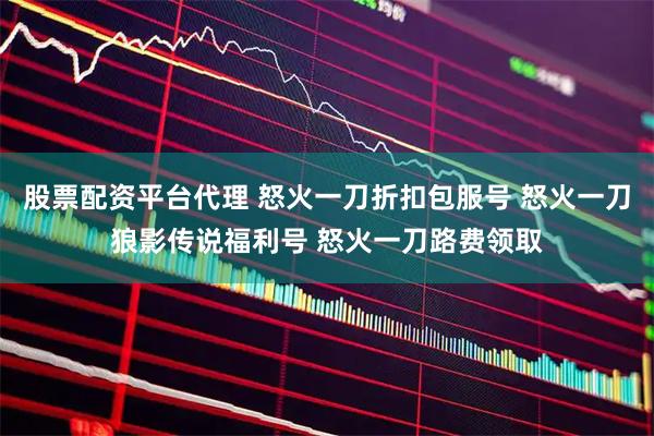 股票配资平台代理 怒火一刀折扣包服号 怒火一刀狼影传说福利号 怒火一刀路费领取