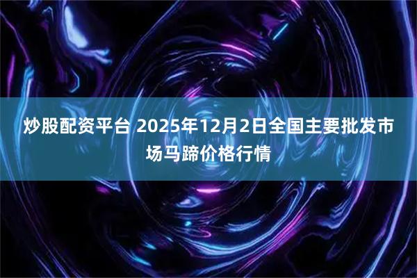 炒股配资平台 2025年12月2日全国主要批发市场马蹄价格行情
