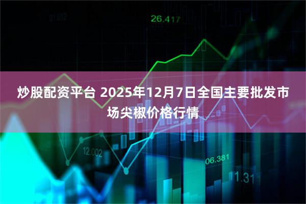 炒股配资平台 2025年12月7日全国主要批发市场尖椒价格行情
