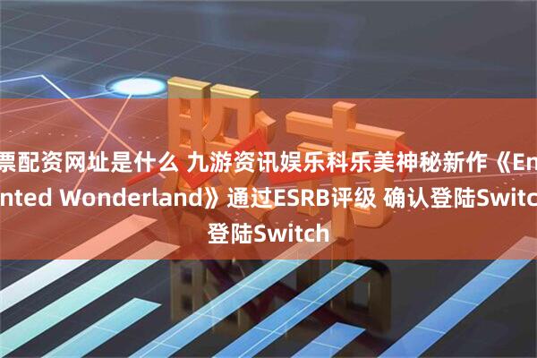 股票配资网址是什么 九游资讯娱乐科乐美神秘新作《Enchanted Wonderland》通过ESRB评级 确认登陆Switch