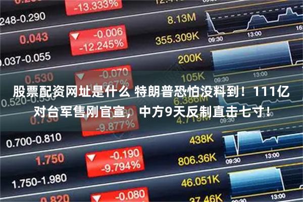 股票配资网址是什么 特朗普恐怕没料到！111亿对台军售刚官宣，中方9天反制直击七寸！