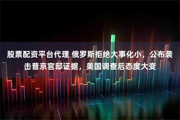 股票配资平台代理 俄罗斯拒绝大事化小，公布袭击普京官邸证据，美国调查后态度大变