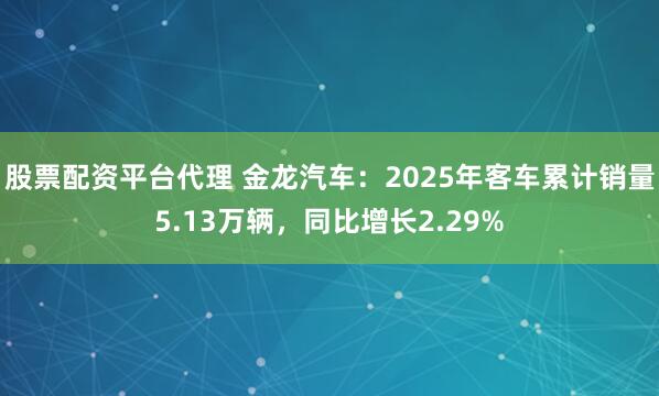 股票配资平台代理 金龙汽车：2025年客车累计销量5.13万辆，同比增长2.29%