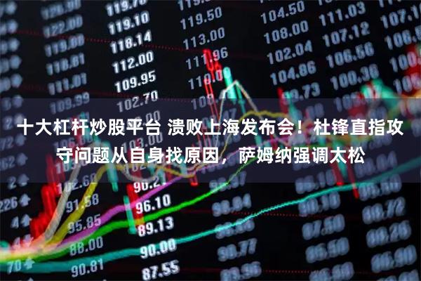 十大杠杆炒股平台 溃败上海发布会！杜锋直指攻守问题从自身找原因，萨姆纳强调太松