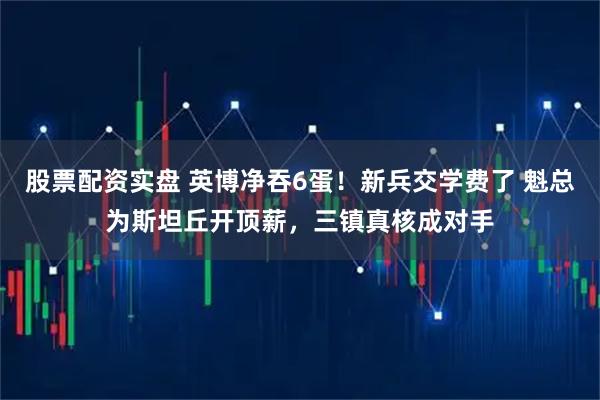 股票配资实盘 英博净吞6蛋！新兵交学费了 魁总为斯坦丘开顶薪，三镇真核成对手