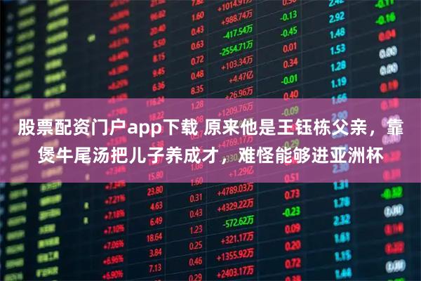 股票配资门户app下载 原来他是王钰栋父亲，靠煲牛尾汤把儿子养成才，难怪能够进亚洲杯