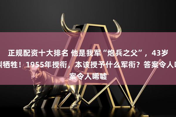 正规配资十大排名 他是我军“炮兵之父”，43岁壮烈牺牲！1955年授衔，本该授予什么军衔？答案令人唏嘘