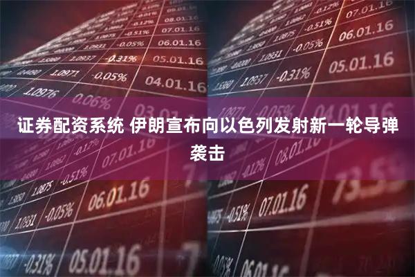 证券配资系统 伊朗宣布向以色列发射新一轮导弹袭击