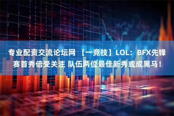 专业配资交流论坛网 【一竞技】LOL:BFX先锋赛首秀倍受关注 队伍两位最佳新秀或成黑马!