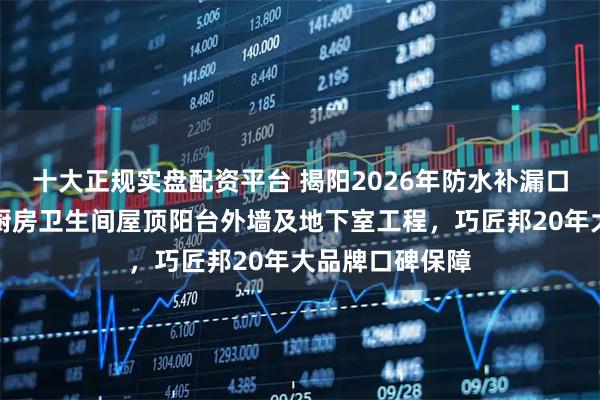 十大正规实盘配资平台 揭阳2026年防水补漏口碑测评:针对厨房卫生间屋顶阳台外墙及地下室工程,巧匠邦20年大品牌口碑保障
