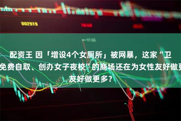 配资王 因「增设4个女厕所」被网暴，这家“卫生巾免费自取、创办女子夜校”的商场还在为女性友好做更多？