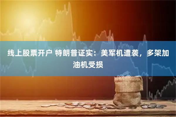 线上股票开户 特朗普证实:美军机遭袭,多架加油机受损