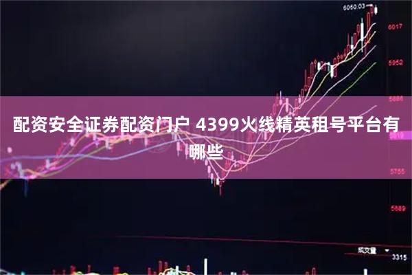 配资安全证券配资门户 4399火线精英租号平台有哪些