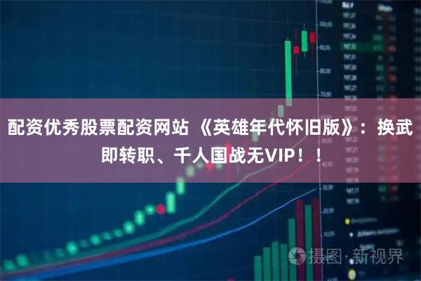 配资优秀股票配资网站 《英雄年代怀旧版》:换武即转职、千人国战无VIP!!