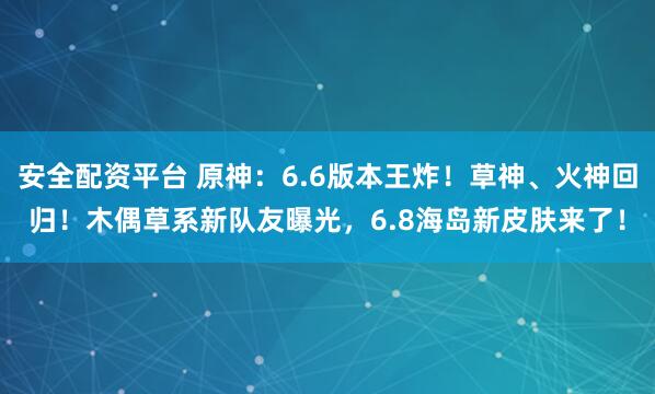安全配资平台 原神：6.6版本王炸！草神、火神回归！木偶草系新队友曝光，6.8海岛新皮肤来了！