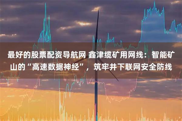 最好的股票配资导航网 鑫津缆矿用网线:智能矿山的“高速数据神经”,筑牢井下联网安全防线