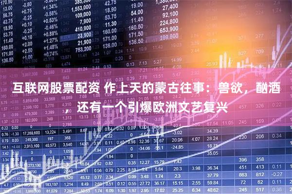 互联网股票配资 作上天的蒙古往事：兽欲，酗酒，还有一个引爆欧洲文艺复兴