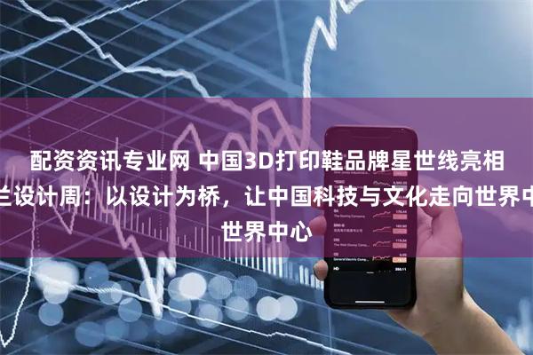 配资资讯专业网 中国3D打印鞋品牌星世线亮相米兰设计周：以设计为桥，让中国科技与文化走向世界中心