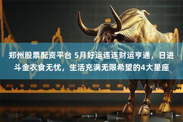 郑州股票配资平台 5月好运连连财运亨通，日进斗金衣食无忧，生活充满无限希望的4大星座