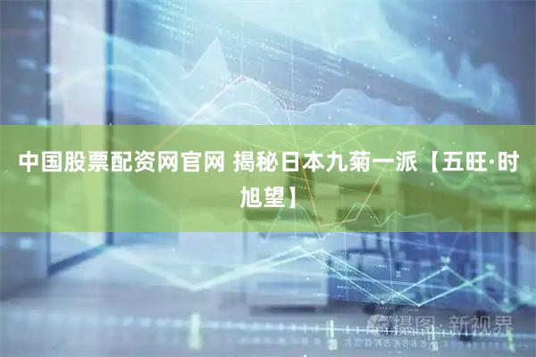 中国股票配资网官网 揭秘日本九菊一派【五旺·时旭望】