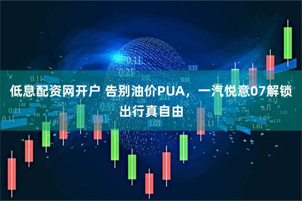低息配资网开户 告别油价PUA，一汽悦意07解锁出行真自由