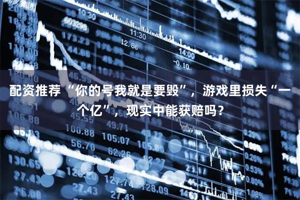 配资推荐 “你的号我就是要毁”，游戏里损失“一个亿”，现实中能获赔吗？
