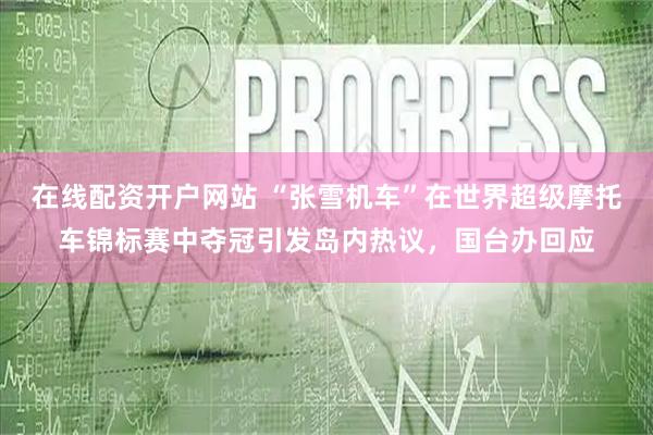 在线配资开户网站 “张雪机车”在世界超级摩托车锦标赛中夺冠引发岛内热议，国台办回应