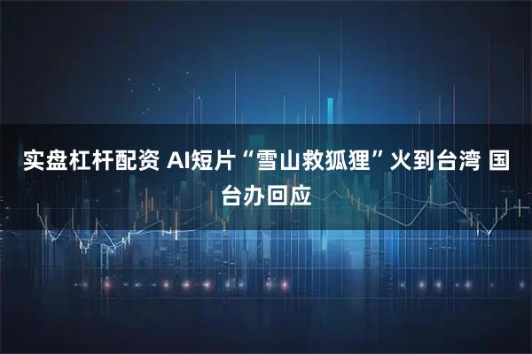 实盘杠杆配资 AI短片“雪山救狐狸”火到台湾 国台办回应
