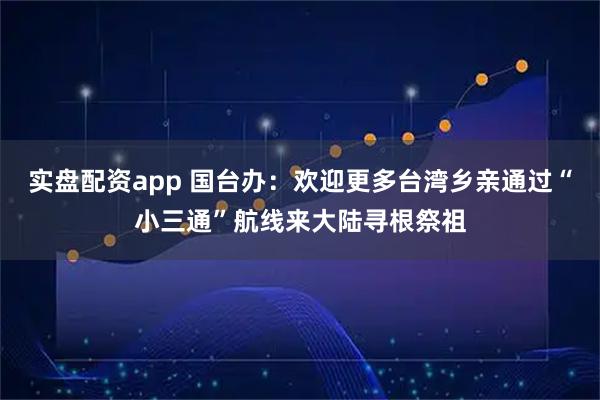 实盘配资app 国台办：欢迎更多台湾乡亲通过“小三通”航线来大陆寻根祭祖