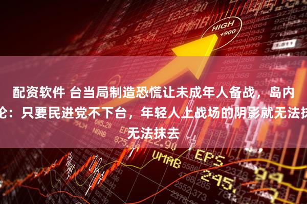 配资软件 台当局制造恐慌让未成年人备战，岛内舆论：只要民进党不下台，年轻人上战场的阴影就无法抹去