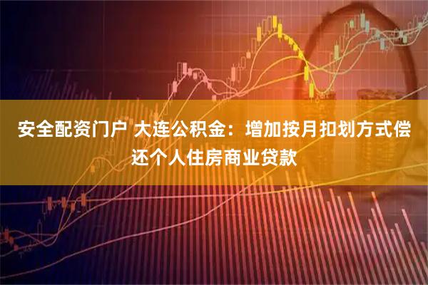 安全配资门户 大连公积金：增加按月扣划方式偿还个人住房商业贷款