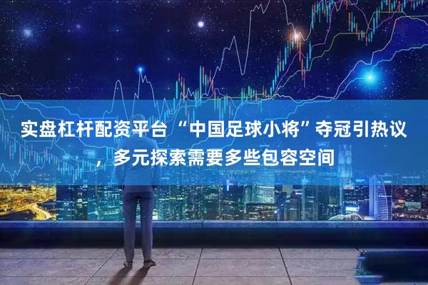 实盘杠杆配资平台 “中国足球小将”夺冠引热议，多元探索需要多些包容空间