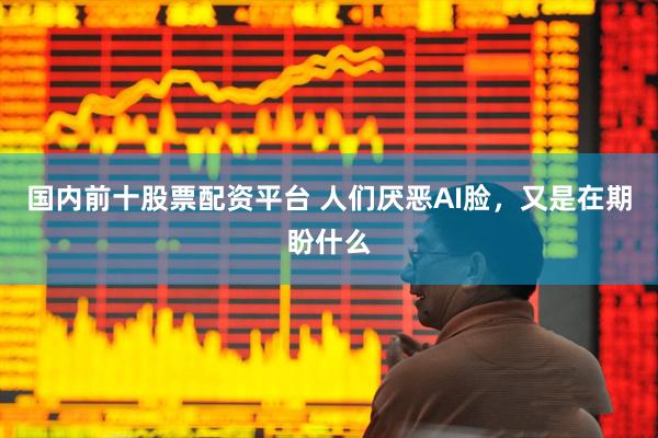 国内前十股票配资平台 人们厌恶AI脸，又是在期盼什么