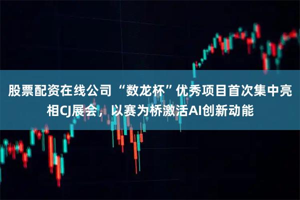 股票配资在线公司 “数龙杯”优秀项目首次集中亮相CJ展会，以赛为桥激活AI创新动能