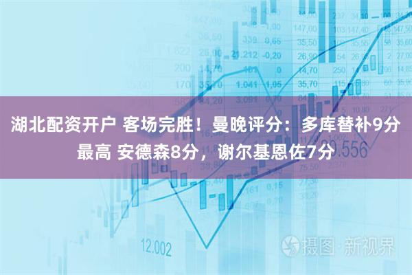 湖北配资开户 客场完胜！曼晚评分：多库替补9分最高 安德森8分，谢尔基恩佐7分