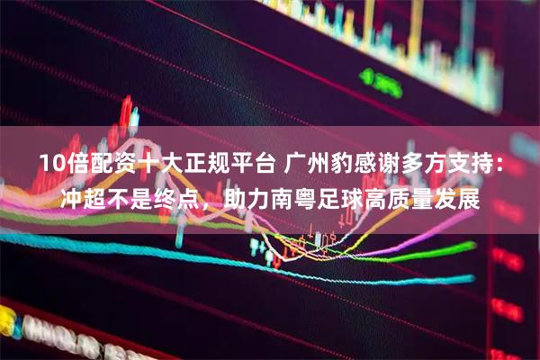 10倍配资十大正规平台 广州豹感谢多方支持：冲超不是终点，助力南粤足球高质量发展