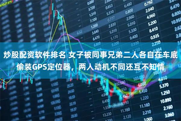 炒股配资软件排名 女子被同事兄弟二人各自在车底偷装GPS定位器，两人动机不同还互不知情