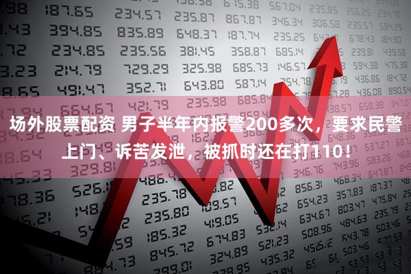场外股票配资 男子半年内报警200多次，要求民警上门、诉苦发泄，被抓时还在打110！